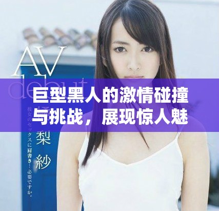 巨型黑人的激情碰撞與挑戰，展現驚人魅力與力量的交融