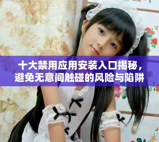 十大禁用應用安裝入口揭秘，避免無意間觸碰的風險與陷阱