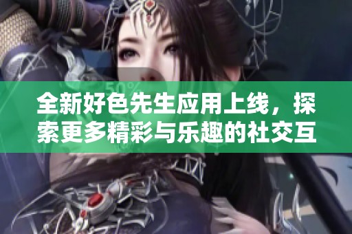全新好色先生應用上線，探索更多精彩與樂趣的社交互動體驗