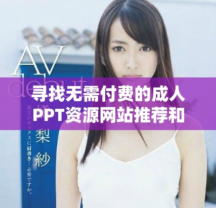 尋找無需付費(fèi)的成人PPT資源網(wǎng)站推薦和使用指南