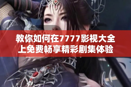 教你如何在7777影視大全上免費暢享精彩劇集體驗