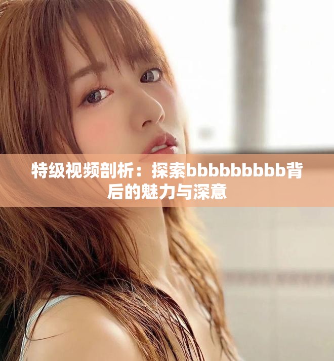 特級視頻剖析：探索bbbbbbbbb背后的魅力與深意