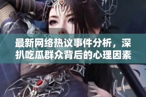 最新網絡熱議事件分析，深扒吃瓜群眾背后的心理因素與社會影響