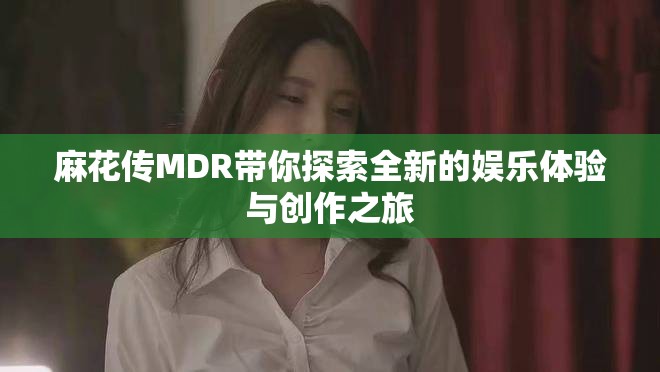 麻花傳MDR帶你探索全新的娛樂體驗(yàn)與創(chuàng)作之旅