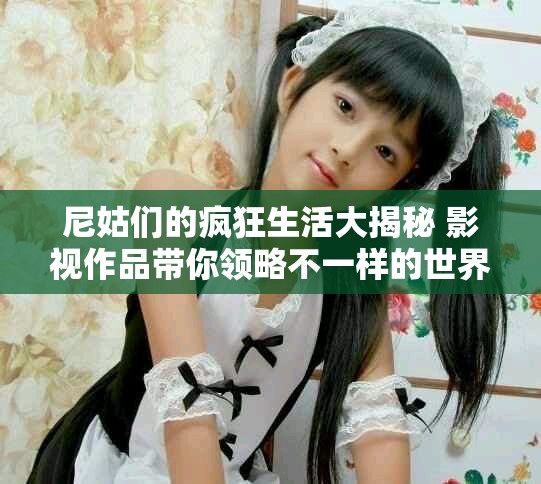 尼姑們的瘋狂生活大揭秘 影視作品帶你領(lǐng)略不一樣的世界