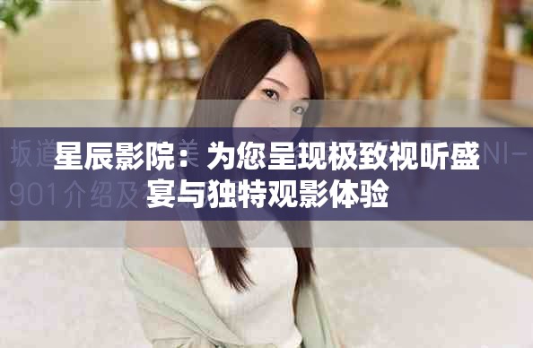 星辰影院：為您呈現(xiàn)極致視聽盛宴與獨特觀影體驗