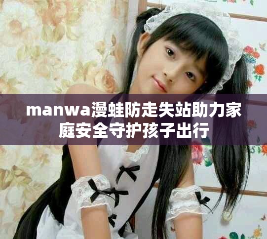 manwa漫蛙防走失站助力家庭安全守護孩子出行