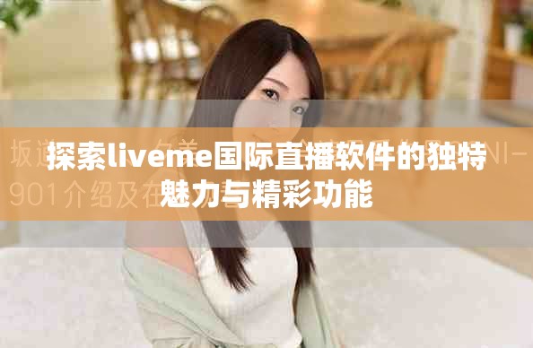 探索liveme國際直播軟件的獨特魅力與精彩功能