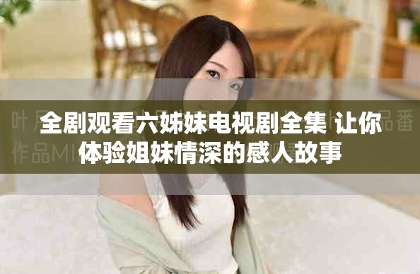 全劇觀看六姊妹電視劇全集 讓你體驗姐妹情深的感人故事