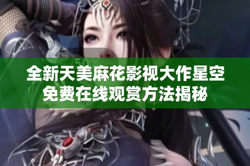 全新天美麻花影視大作星空免費在線觀賞方法揭秘