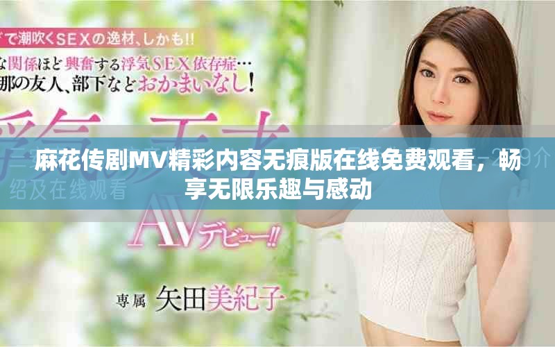 麻花傳劇MV精彩內(nèi)容無痕版在線免費觀看，暢享無限樂趣與感動