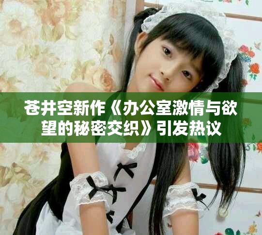 蒼井空新作《辦公室激情與欲望的秘密交織》引發熱議
