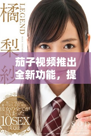 茄子視頻推出全新功能，提升用戶觀看體驗(yàn)與互動(dòng)樂趣