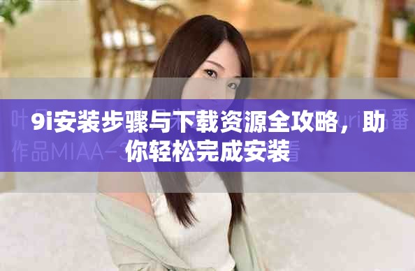 9i安裝步驟與下載資源全攻略，助你輕松完成安裝