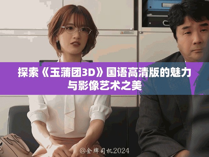 探索《玉蒲團(tuán)3D》國(guó)語(yǔ)高清版的魅力與影像藝術(shù)之美