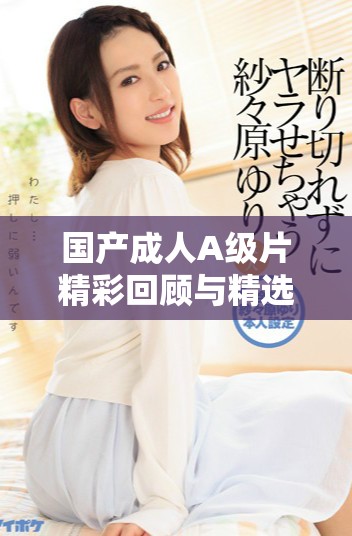 國產成人A級片精彩回顧與精選推薦，探索多樣化觀影體驗