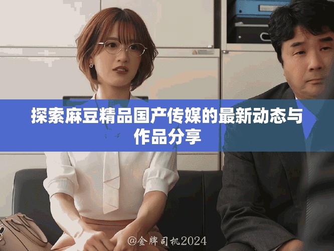 探索麻豆精品國產傳媒的最新動態與作品分享