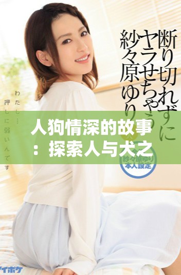 人狗情深的故事：探索人與犬之間的深厚情感與紐帶