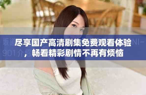盡享國(guó)產(chǎn)高清劇集免費(fèi)觀看體驗(yàn)，暢看精彩劇情不再有煩惱