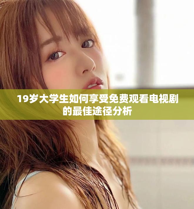 19歲大學生如何享受免費觀看電視劇的最佳途徑分析