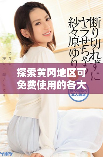 探索黃岡地區可免費使用的各大網絡投放平臺推薦