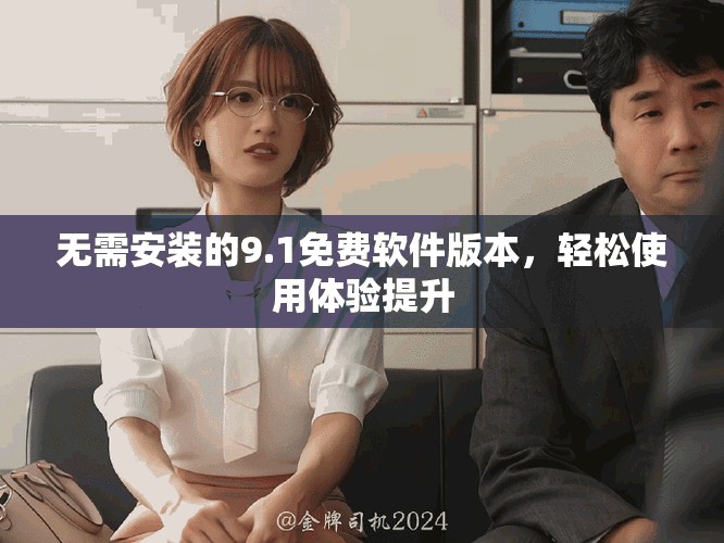 無需安裝的9.1免費軟件版本，輕松使用體驗提升