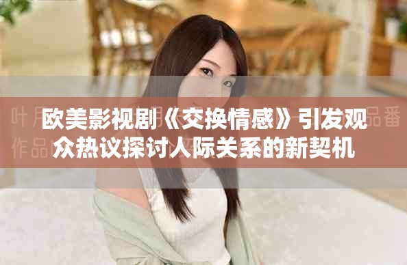 歐美影視劇《交換情感》引發(fā)觀眾熱議探討人際關(guān)系的新契機