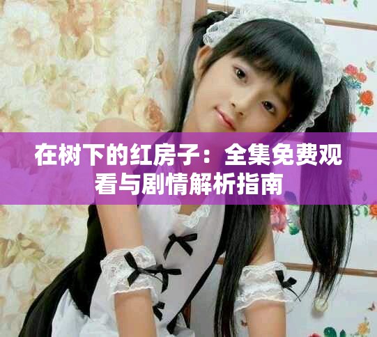 在樹下的紅房子：全集免費觀看與劇情解析指南
