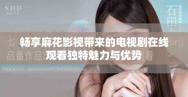 暢享麻花影視帶來的電視劇在線觀看獨特魅力與優勢