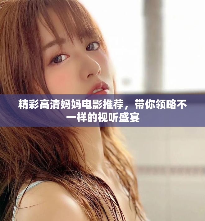 精彩高清媽媽電影推薦，帶你領略不一樣的視聽盛宴