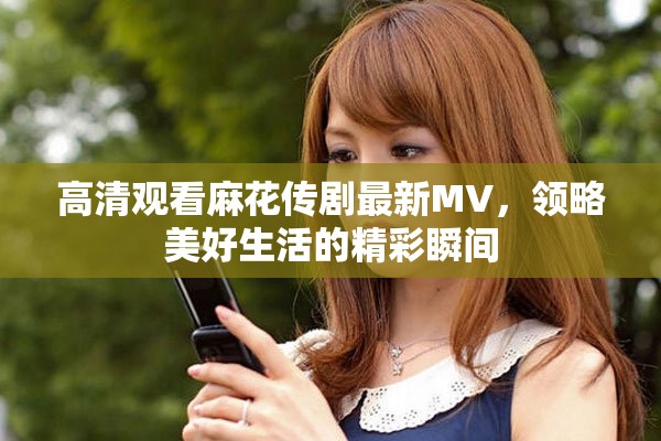 高清觀看麻花傳劇最新MV，領(lǐng)略美好生活的精彩瞬間