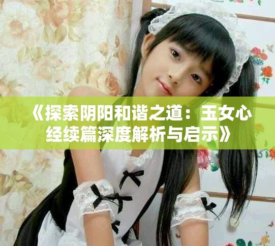《探索陰陽和諧之道：玉女心經續篇深度解析與啟示》