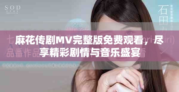 麻花傳劇MV完整版免費觀看，盡享精彩劇情與音樂盛宴