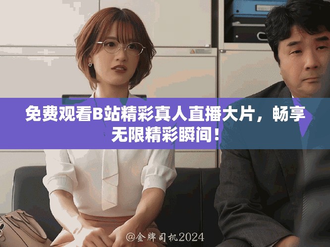 免費觀看B站精彩真人直播大片，暢享無限精彩瞬間！