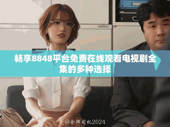 暢享8848平臺免費在線觀看電視劇全集的多種選擇