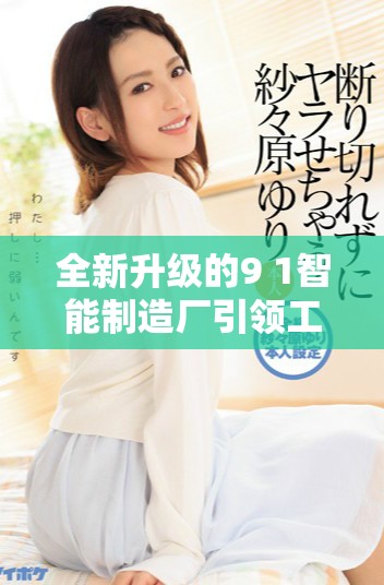 全新升級的9 1智能制造廠引領(lǐng)工業(yè)4 0時代的創(chuàng)新潮流