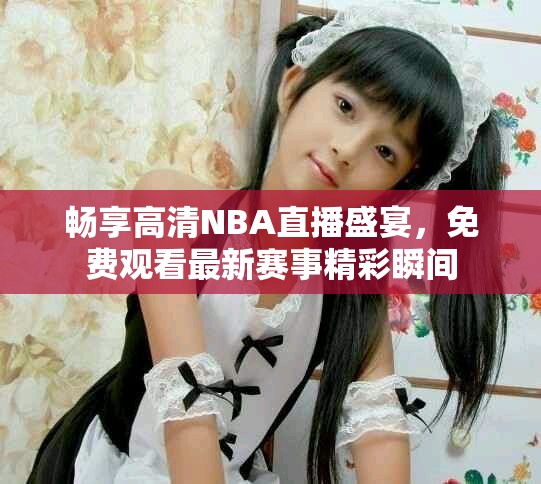暢享高清NBA直播盛宴，免費觀看最新賽事精彩瞬間