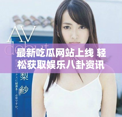 最新吃瓜網(wǎng)站上線 輕松獲取娛樂(lè)八卦資訊的好去處