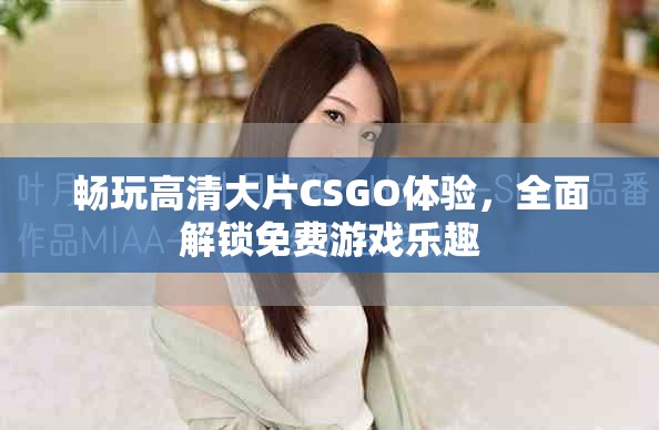 暢玩高清大片CSGO體驗，全面解鎖免費游戲樂趣