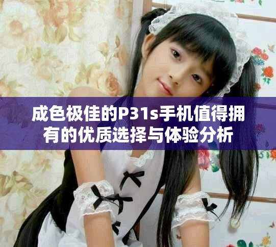 成色極佳的P31s手機值得擁有的優(yōu)質(zhì)選擇與體驗分析