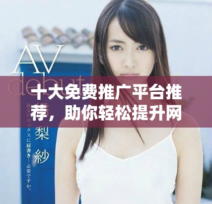 十大免費推廣平臺推薦，助你輕松提升網站曝光率和流量