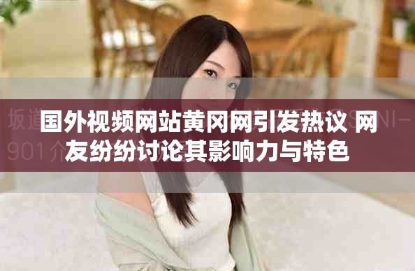 國(guó)外視頻網(wǎng)站黃岡網(wǎng)引發(fā)熱議 網(wǎng)友紛紛討論其影響力與特色