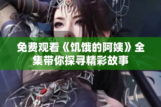 免費觀看《饑餓的阿姨》全集帶你探尋精彩故事