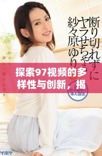 探索97視頻的多樣性與創新，揭示其背后的獨特魅力與影響力