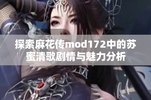 探索麻花傳mod172中的蘇蜜清歌劇情與魅力分析