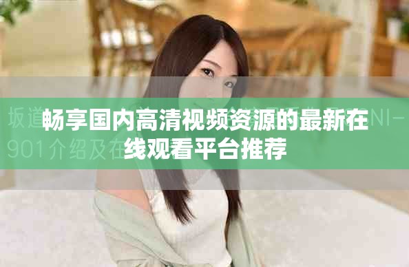 暢享國內高清視頻資源的最新在線觀看平臺推薦
