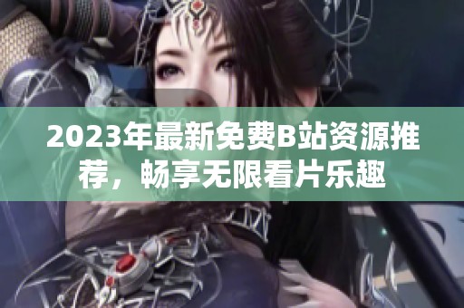 2023年最新免費B站資源推薦，暢享無限看片樂趣