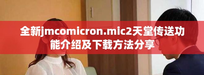 全新jmcomicron.mic2天堂傳送功能介紹及下載方法分享