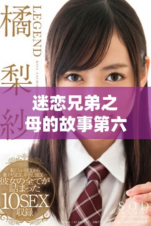 迷戀兄弟之母的故事第六集精彩內(nèi)容免費(fèi)在線觀賞