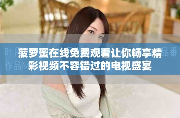 菠蘿蜜在線免費(fèi)觀看讓你暢享精彩視頻不容錯(cuò)過(guò)的電視盛宴